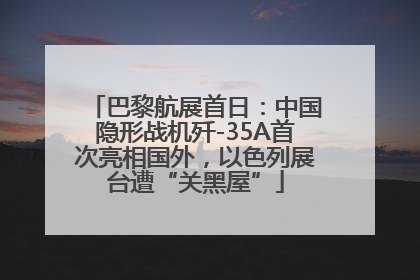 巴黎航展首日：中国隐形战机歼-35A首次亮相国外，以色列展台遭“关黑屋”