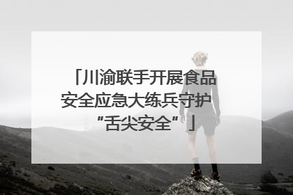 川渝联手开展食品安全应急大练兵守护“舌尖安全”