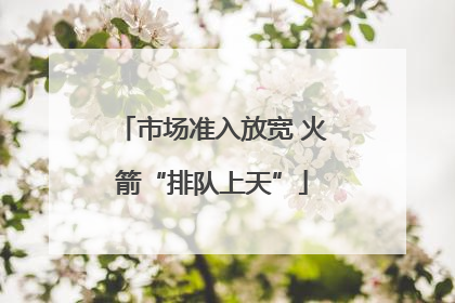 市场准入放宽 火箭“排队上天”