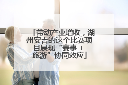带动产业增收，湖州安吉的这个比赛项目展现“赛事 + 旅游”协同效应