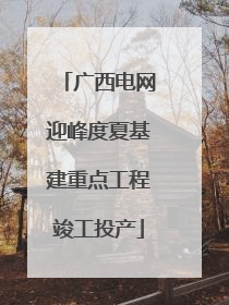 广西电网迎峰度夏基建重点工程竣工投产