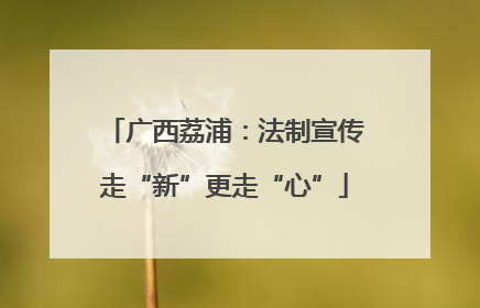 广西荔浦：法制宣传走“新”更走“心”