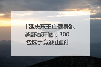 延庆东王庄健身跑越野赛开赛，300名选手竞逐山野