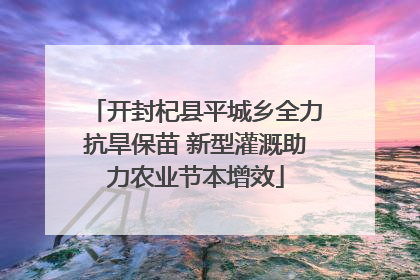 开封杞县平城乡全力抗旱保苗 新型灌溉助力农业节本增效