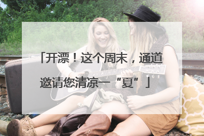 开漂！这个周末，通道邀请您清凉一“夏”