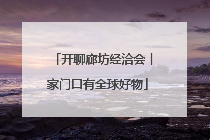 开聊廊坊经洽会丨家门口有全球好物