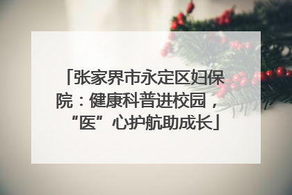张家界市永定区妇保院：健康科普进校园，“医”心护航助成长