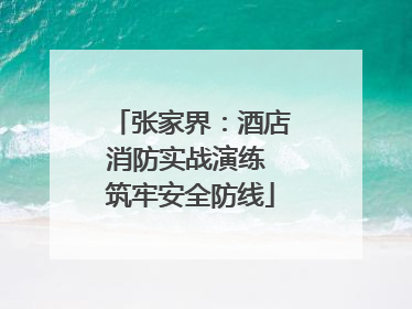 张家界：酒店消防实战演练 筑牢安全防线