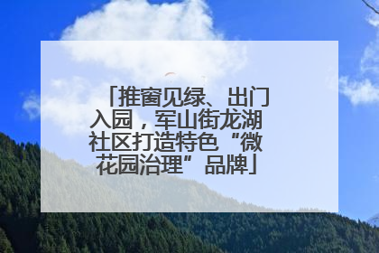 推窗见绿、出门入园，军山街龙湖社区打造特色“微花园治理”品牌