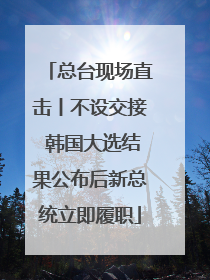 总台现场直击丨不设交接 韩国大选结果公布后新总统立即履职