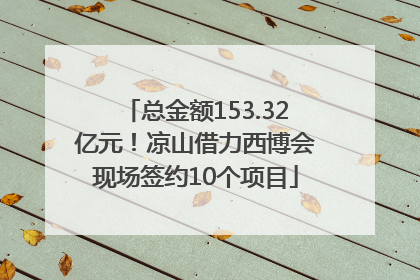 总金额153.32亿元！凉山借力西博会现场签约10个项目