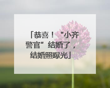 恭喜！“小齐警官”结婚了，结婚照曝光
