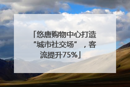 悠唐购物中心打造“城市社交场”，客流提升75%