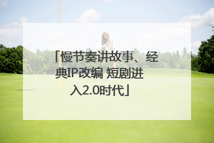 慢节奏讲故事、经典IP改编 短剧进入2.0时代