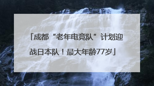 成都“老年电竞队”计划迎战日本队！最大年龄77岁