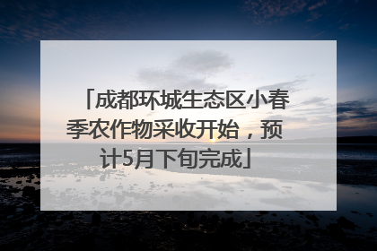 成都环城生态区小春季农作物采收开始，预计5月下旬完成