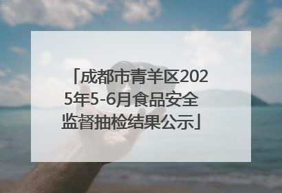 成都市青羊区2025年5-6月食品安全监督抽检结果公示