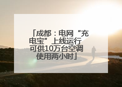 成都：电网“充电宝”上线运行 可供10万台空调使用两小时