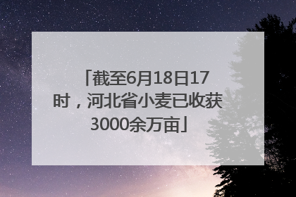 截至6月18日17时，河北省小麦已收获3000余万亩