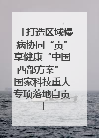 打造区域慢病协同“贡”享健康“中国西部方案” 国家科技重大专项落地自贡