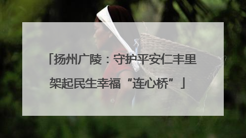 扬州广陵：守护平安仁丰里 架起民生幸福“连心桥”