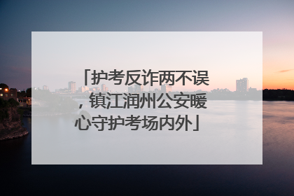 护考反诈两不误，镇江润州公安暖心守护考场内外