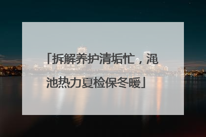 拆解养护清垢忙，渑池热力夏检保冬暖