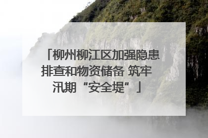 柳州柳江区加强隐患排查和物资储备 筑牢汛期“安全堤”