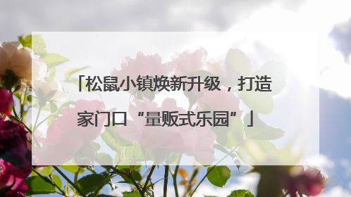松鼠小镇焕新升级，打造家门口“量贩式乐园”