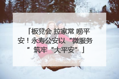 板凳会 拉家常 唠平安！永寿公安以“微服务”筑牢“大平安”