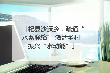 杞县沙沃乡：疏通“水系脉络” 激活乡村振兴“水动能”