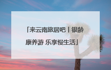 来云南旅居吧丨银龄康养游 乐享慢生活