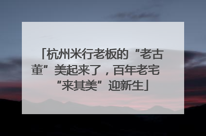 杭州米行老板的“老古董”美起来了，百年老宅“来其美”迎新生