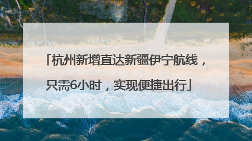杭州新增直达新疆伊宁航线，只需6小时，实现便捷出行