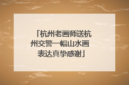 杭州老画师送杭州交警一幅山水画 表达真挚感谢