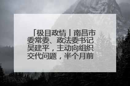 极目政情丨南昌市委常委、政法委书记吴建平，主动向组织交代问题，半个月前还在出席会议