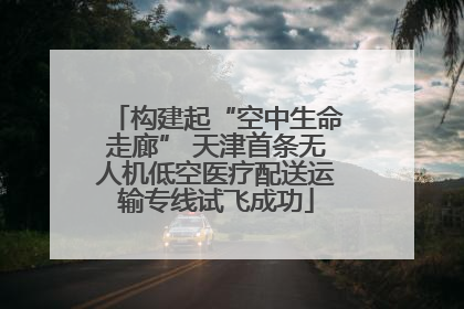 构建起“空中生命走廊” 天津首条无人机低空医疗配送运输专线试飞成功