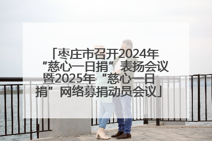 枣庄市召开2024年“慈心一日捐”表扬会议暨2025年“慈心一日捐”网络募捐动员会议
