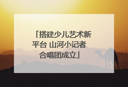 搭建少儿艺术新平台 山河小记者合唱团成立