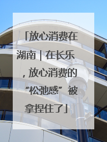 放心消费在湖南｜在长乐，放心消费的“松弛感”被拿捏住了