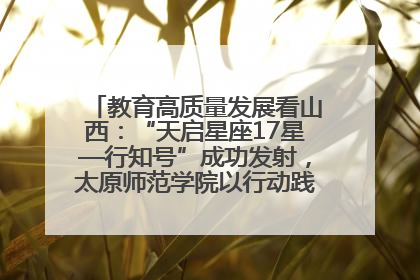 教育高质量发展看山西：“天启星座17星—行知号”成功发射，太原师范学院以行动践行行知精神