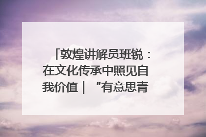 敦煌讲解员班锐：在文化传承中照见自我价值｜“有意思青年”高校公益计划