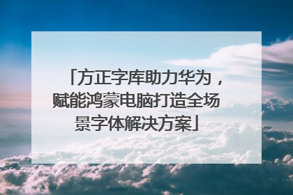 方正字库助力华为，赋能鸿蒙电脑打造全场景字体解决方案