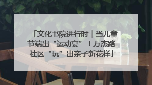 文化书院进行时｜当儿童节端出“运动宴”！万杰路社区“玩”出亲子新花样