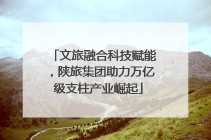文旅融合科技赋能，陕旅集团助力万亿级支柱产业崛起