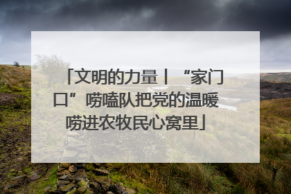 文明的力量丨“家门口”唠嗑队把党的温暖唠进农牧民心窝里