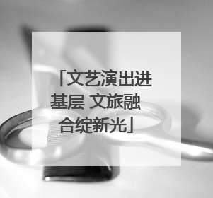 文艺演出进基层 文旅融合绽新光