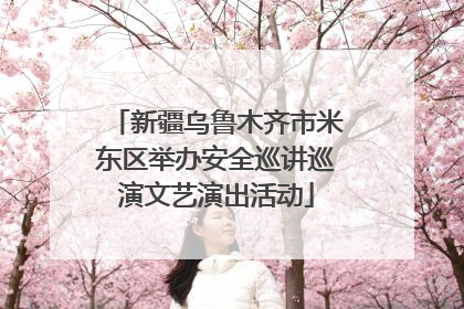 新疆乌鲁木齐市米东区举办安全巡讲巡演文艺演出活动