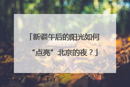 新疆午后的阳光如何“点亮”北京的夜？