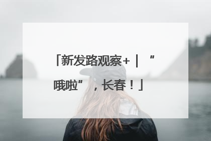 新发路观察+｜“哦啦”，长春！
